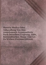 Materia Medica Oder Abhandlung Von Den Auserlesenen Arzneymitteln Nach Derselben Ursprung, Gte, Bestandtheilen, Masse Und Art Zu Wirken (German Edition)