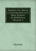 Modern Art: Being a Contribution to a New System of sthetics, Volume 2