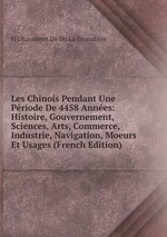 Les Chinois Pendant Une Priode De 4458 Annes: Histoire, Gouvernement, Sciences, Arts, Commerce, Industrie, Navigation, Moeurs Et Usages (French Edition)