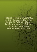 Thorie Morale Du Got: Ou, Le Got Considr Dans Ses Rapports Avec La Nature, Les Beaux-arts, Les Belles-lettres Et Les Bonnes Moeurs (French Edition)