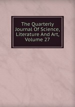 The Quarterly Journal Of Science, Literature And Art, Volume 27
