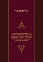 The London Encyclopaedia: Or, Universal Dictionary of Science, Art, Literature, and Practical Mechanics, Comprising a Popular View of the Present . Atlas, and Appropriate Diagrams, Volume 15