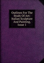 Outlines For The Study Of Art: Italian Sculpture And Painting, Issue 1