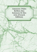 Amorces: Pales Reflets Des Sciences Et Des Arts (French Edition)