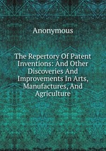 The Repertory Of Patent Inventions: And Other Discoveries And Improvements In Arts, Manufactures, And Agriculture
