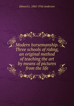 Modern horsemanship. Three schools of riding, an original method of teaching the art by means of pictures from the life