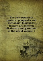 The New twentieth century cyclopaedia and dictionary; biography, history, art, science; dictionary and gazetteer of the world Volume 1