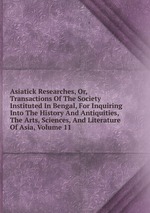 Asiatick Researches, Or, Transactions Of The Society Instituted In Bengal, For Inquiring Into The History And Antiquities, The Arts, Sciences, And Literature Of Asia, Volume 11