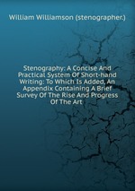 Stenography: A Concise And Practical System Of Short-hand Writing: To Which Is Added, An Appendix Containing A Brief Survey Of The Rise And Progress Of The Art