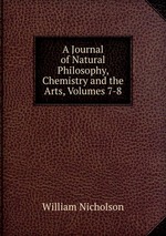 A Journal of Natural Philosophy, Chemistry and the Arts, Volumes 7-8