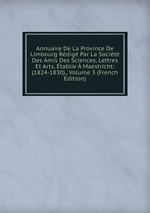 Annuaire De La Province De Limbourg Rdig Par La Socit Des Amis Des Sciences, Lettres Et Arts, tablie  Maestricht: (1824-1830)., Volume 3 (French Edition)