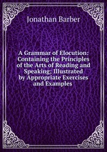 A Grammar of Elocution: Containing the Principles of the Arts of Reading and Speaking; Illustrated by Appropriate Exercises and Examples