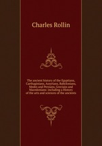 The ancient history of the Egyptians, Carthaginians, Assyrians, Babylonians, Medes and Persians, Grecians and Macedonians: including a History of the arts and sciences of the ancients