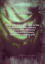 Weekly Review; devoted to the consideration of politics, of social and economic tendencies of history, literature, and the arts