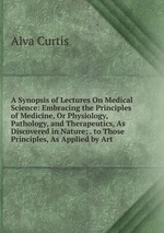 A Synopsis of Lectures On Medical Science: Embracing the Principles of Medicine, Or Physiology, Pathology, and Therapeutics, As Discovered in Nature; . to Those Principles, As Applied by Art