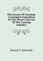 The Secrets Of Canning: A Complete Exposition Of The Theory And Art Of The Canning Industry
