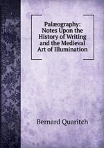 Palography: Notes Upon the History of Writing and the Medieval Art of Illumination