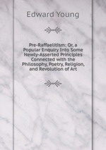 Pre-Raffaelitism: Or, a Popular Enquiry Into Some Newly-Asserted Principles Connected with the Philosophy, Poetry, Religion, and Revolution of Art
