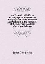 An Essay On a Uniform Orthography for the Indian Languages of North America: As Published in the Memoirs of the American Academy of Arts and Sciences