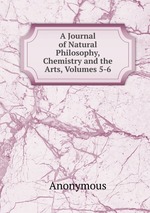 A Journal of Natural Philosophy, Chemistry and the Arts, Volumes 5-6