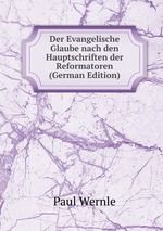 Der Evangelische Glaube nach den Hauptschriften der Reformatoren (German Edition)