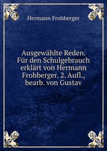 Ausgewhlte Reden. Fr den Schulgebrauch erklrt von Hermann Frohberger. 2. Aufl., bearb. von Gustav