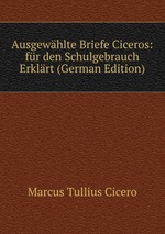 Ausgewhlte Briefe Ciceros: fr den Schulgebrauch Erklrt (German Edition)