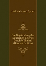 Die Begrndung des Deutschen Reiches Durch Wilhelm I (German Edition)