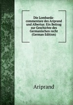 Die Lombarda-commentare des Ariprand und Albertus: Ein Beitrag zur Geschichte des Germanischen recht (German Edition)