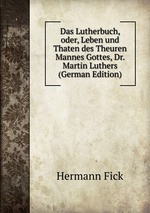 Das Lutherbuch, oder, Leben und Thaten des Theuren Mannes Gottes, Dr. Martin Luthers (German Edition)