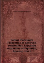 Fabius Planciades Fulgentius de abstrusis sermonibus, Expositio sermonum antiquorum, herausg. von L