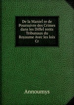 De la Maniere de Poursuivre des Crimes dans les Differents Tribunaux du Royaume Avec les loix Cr