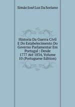 Historia Da Guerra Civil E Do Estabelecimento Do Governo Parlamentar Em Portugal : Desde 1777 At 1834, Volume 10 (Portuguese Edition)