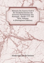 Historia Da Guerra Civil E Do Estabelecimento Do Governo Parlamentar Em Portugal : Desde 1777 At 1834, Volume 6 (Portuguese Edition)