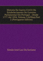 Historia Da Guerra Civil E Do Estabelecimento Do Governo Parlamentar Em Portugal .: Desde 1777 At 1834, Volume 3,&Nbsp;Part 2 (Portuguese Edition)