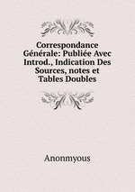 Correspondance Gnrale: Publie Avec Introd., Indication Des Sources, notes et Tables Doubles