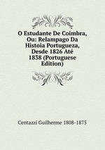 O Estudante De Coimbra, Ou: Relampago Da Histoia Portugueza, Desde 1826 At 1838 (Portuguese Edition)