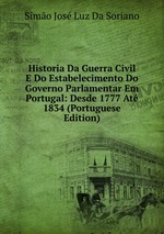 Historia Da Guerra Civil E Do Estabelecimento Do Governo Parlamentar Em Portugal: Desde 1777 At 1834 (Portuguese Edition)