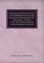 Historia Da Guerra Civil E Do Estabelecimento Do Governo Parlamentar Em Portugal .: Desde 1777 At 1834, Volume 4 (Portuguese Edition)