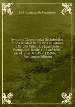 Synopsis Chronologica De Subsidios Ainda Os Mais Raros Para a Historia E Estudo Critico Da Legislao Portugueza, Desde 1143 At 1603. (Acad. Real Das . Pelo J.P. Ribeiro (Portuguese Edition)