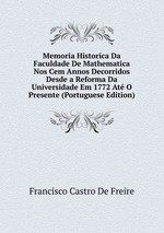 Memoria Historica Da Faculdade De Mathematica Nos Cem Annos Decorridos Desde a Reforma Da Universidade Em 1772 At O Presente (Portuguese Edition)