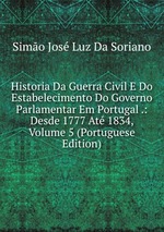Historia Da Guerra Civil E Do Estabelecimento Do Governo Parlamentar Em Portugal .: Desde 1777 At 1834, Volume 5 (Portuguese Edition)