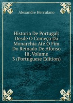 Historia De Portugal: Desde O Comeo Da Monarchia At O Fim Do Reinado De Afonso Iii, Volume 3 (Portuguese Edition)