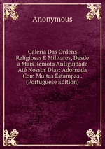 Galeria Das Ordens Religiosas E Militares, Desde a Mais Remota Antiguidade At Nossos Dias: Adornada Com Muitas Estampas . (Portuguese Edition)