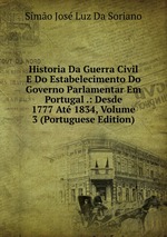 Historia Da Guerra Civil E Do Estabelecimento Do Governo Parlamentar Em Portugal .: Desde 1777 At 1834, Volume 3 (Portuguese Edition)