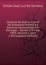 Historia Da Guerra Civil E Do Estabelecimento Do Governo Parlamentar Em Portugal .: Desde 1777 At 1834, Volume 2, part 2 (Portuguese Edition)