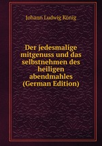 Der jedesmalige mitgenuss und das selbstnehmen des heiligen abendmahles (German Edition)