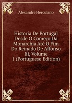 Historia De Portugal Desde O Comeo Da Monarchia At O Fim Do Reinado De Affonso Iii, Volume 1 (Portuguese Edition)