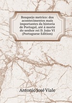 Bosquejo metrico: dos acontecimentos mais importantes da historia de Portugal, at  morte do senhor rei D. Joo VI (Portuguese Edition)