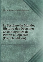 Le Systme du Monde; Histoire des Doctrines Cosmologiques de Platon a Copernic (French Edition)